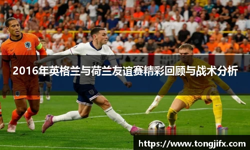 2016年英格兰与荷兰友谊赛精彩回顾与战术分析